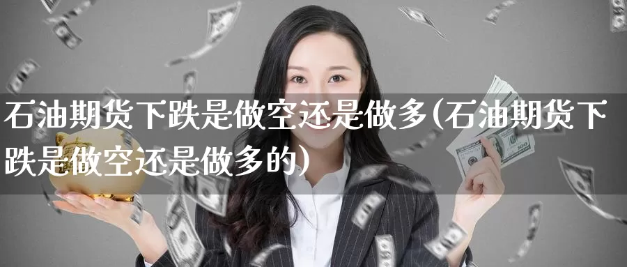 石油期货下跌是做空还是做多(石油期货下跌是做空还是做多的)_https://www.baokan.net_期货百科_第1张