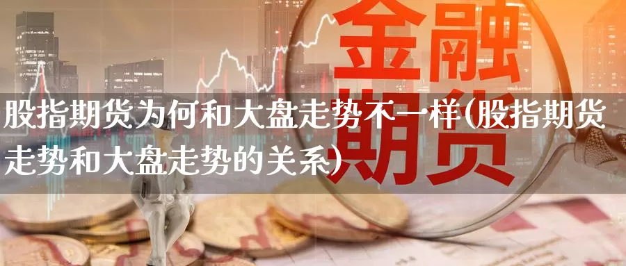 股指期货为何和大盘走势不一样(股指期货走势和大盘走势的关系)_https://www.baokan.net_恒指期货_第1张