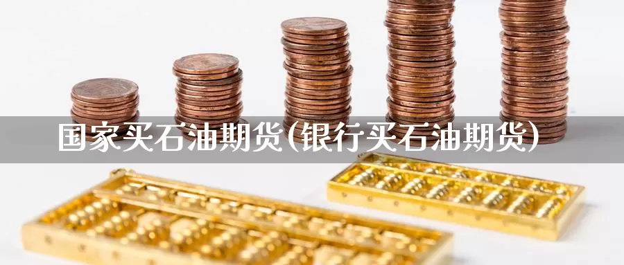 国家买石油期货(银行买石油期货)_https://www.baokan.net_内盘期货_第1张