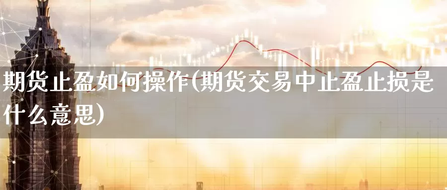 期货止盈如何操作(期货交易中止盈止损是什么意思)_https://www.baokan.net_期货平台_第1张