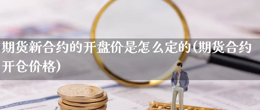 期货新合约的开盘价是怎么定的(期货合约开仓价格)_https://www.baokan.net_期货行情_第1张