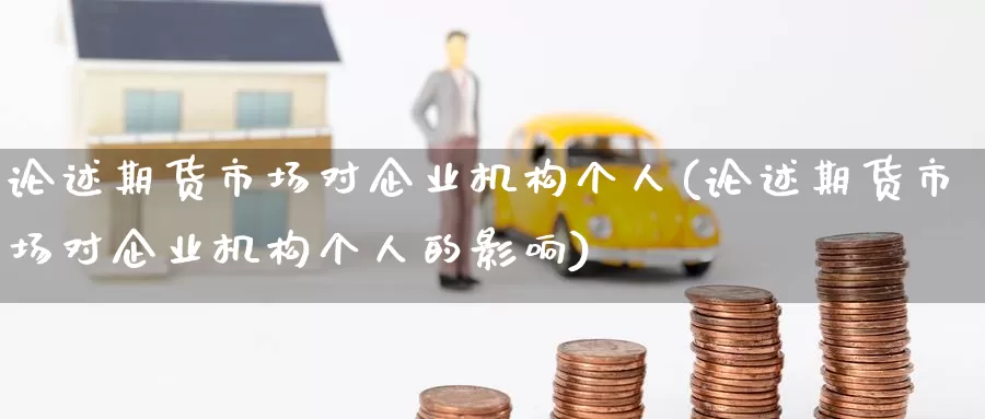 论述期货市场对企业机构个人(论述期货市场对企业机构个人的影响)_https://www.baokan.net_国际期货_第1张