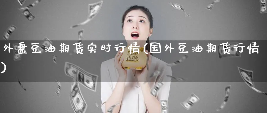 外盘豆油期货实时行情(国外豆油期货行情)_https://www.baokan.net_内盘期货_第1张