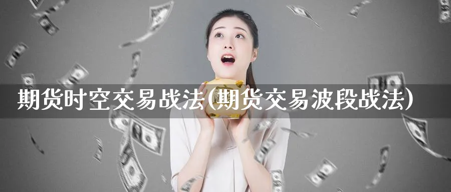 期货时空交易战法(期货交易波段战法)_https://www.baokan.net_期货喊单_第1张