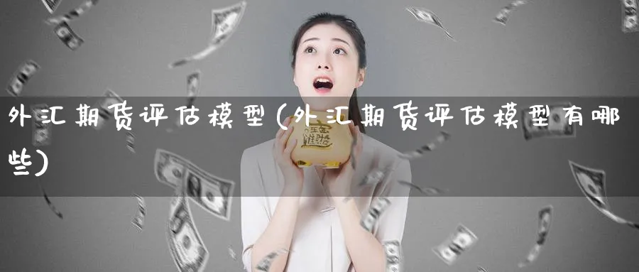 外汇期货评估模型(外汇期货评估模型有哪些)_https://www.baokan.net_内盘期货_第1张