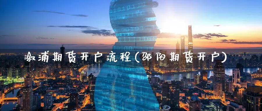 溆浦期货开户流程(邵阳期货开户)_https://www.baokan.net_纳指期货_第1张
