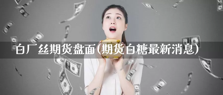 白厂丝期货盘面(期货白糖最新消息)_期货公司_第1张_宝勘金融网 白厂丝期货盘面(期货白糖最新消息)_https://www.baokan.net_期货公司_第1张
