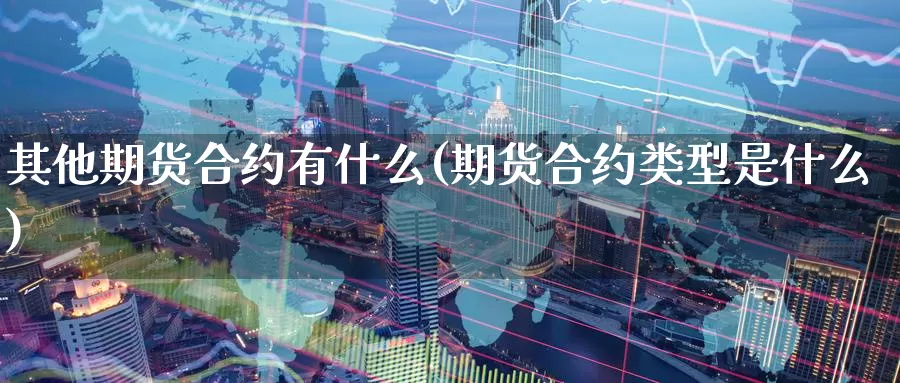 其他期货合约有什么(期货合约类型是什么)_https://www.baokan.net_币圈行情_第1张