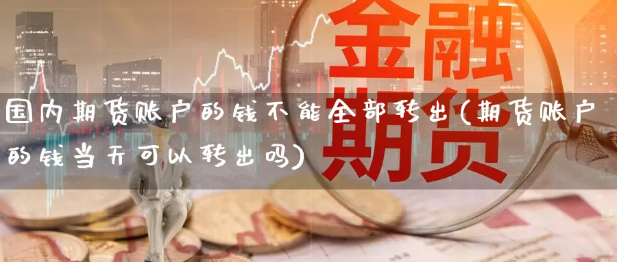 国内期货账户的钱不能全部转出(期货账户的钱当天可以转出吗)_期货技术_第1张_宝勘金融网 国内期货账户的钱不能全部转出(期货账户的钱当天可以转出吗)_https://www.baokan.net_期货技术_第1张