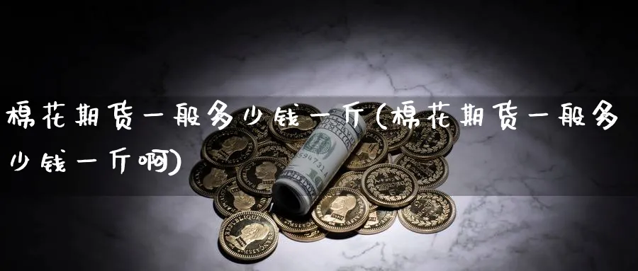 棉花期货一般多少钱一斤(棉花期货一般多少钱一斤啊)_https://www.baokan.net_期货分析_第1张