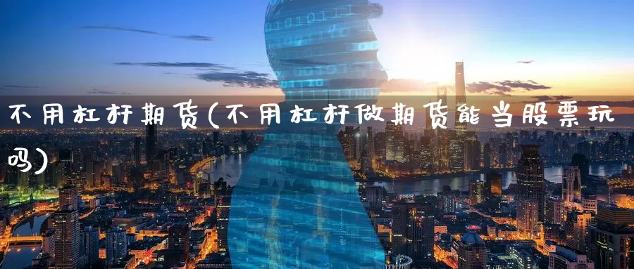 不用杠杆期货(不用杠杆做期货能当股票玩吗)_https://www.baokan.net_期货培训_第1张