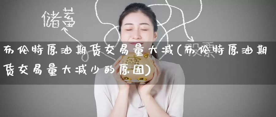 布伦特原油期货交易量大减(布伦特原油期货交易量大减少的原因)_https://www.baokan.net_内盘期货_第1张