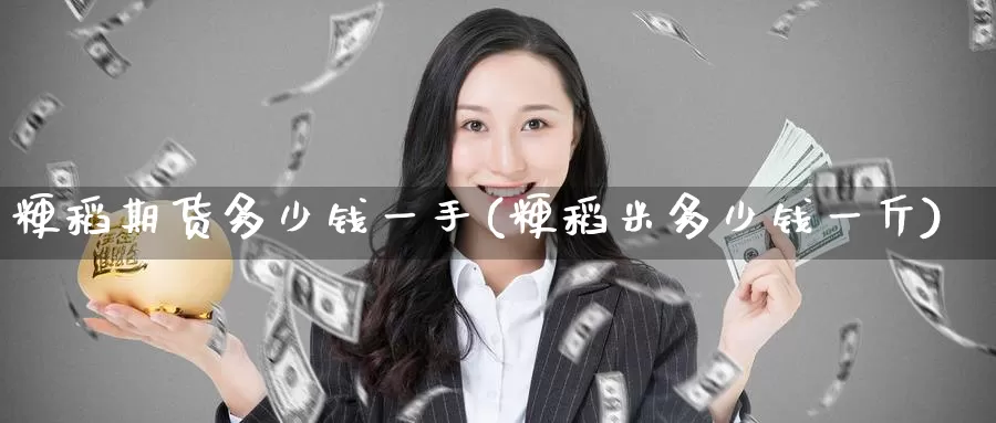 粳稻期货多少钱一手(粳稻米多少钱一斤)_https://www.baokan.net_国际期货_第1张