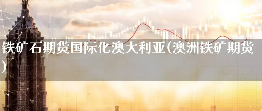 铁矿石期货国际化澳大利亚(澳洲铁矿期货)_https://www.baokan.net_期货行情_第1张