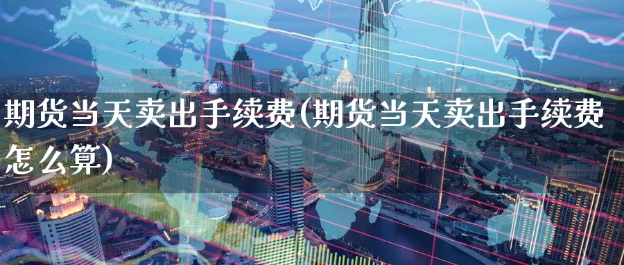 期货当天卖出手续费(期货当天卖出手续费怎么算)_https://www.baokan.net_期货行情_第1张