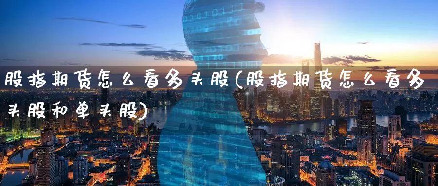 股指期货怎么看多头股(股指期货怎么看多头股和单头股)_币圈行情_第1张_宝勘金融网 股指期货怎么看多头股(股指期货怎么看多头股和单头股)_https://www.baokan.net_币圈行情_第1张
