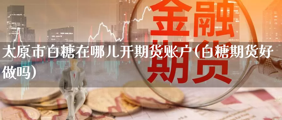 太原市白糖在哪儿开期货账户(白糖期货好做吗)_期货入门_第1张_宝勘金融网 太原市白糖在哪儿开期货账户(白糖期货好做吗)_https://www.baokan.net_期货入门_第1张