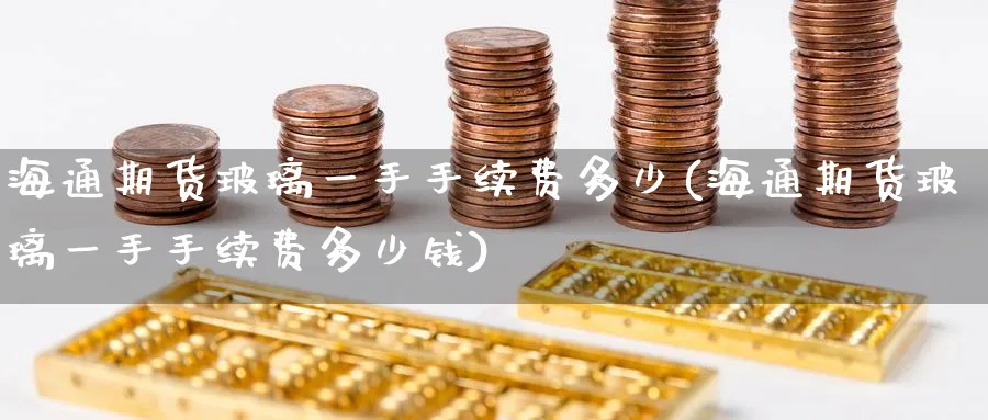 海通期货玻璃一手手续费多少(海通期货玻璃一手手续费多少钱)_https://www.baokan.net_期货软件_第1张