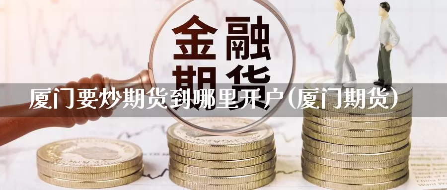厦门要炒期货到哪里开户(厦门期货)_原油期货_第1张_宝勘金融网 厦门要炒期货到哪里开户(厦门期货)_https://www.baokan.net_原油期货_第1张