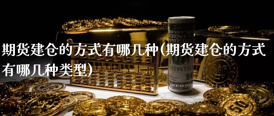 期货建仓的方式有哪几种(期货建仓的方式有哪几种类型)_https://www.baokan.net_原油期货_第1张