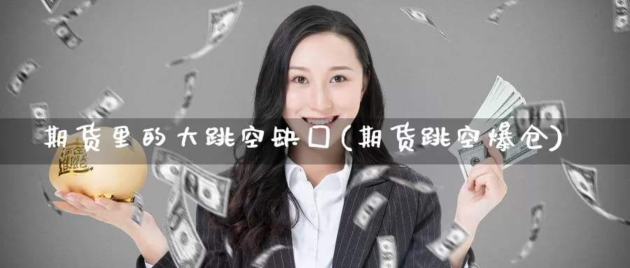 期货里的大跳空缺囗(期货跳空爆仓)_期货技术_第1张_宝勘金融网 期货里的大跳空缺囗(期货跳空爆仓)_https://www.baokan.net_期货技术_第1张