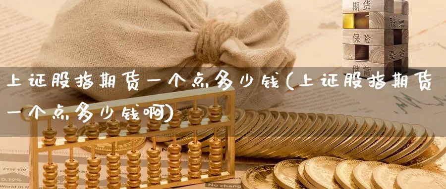上证股指期货一个点多少钱(上证股指期货一个点多少钱啊)_https://www.baokan.net_期货公司_第1张