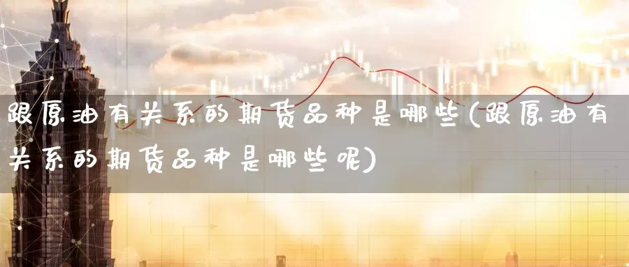 跟原油有关系的期货品种是哪些(跟原油有关系的期货品种是哪些呢)_期货软件_第1张_宝勘金融网 跟原油有关系的期货品种是哪些(跟原油有关系的期货品种是哪些呢)_https://www.baokan.net_期货软件_第1张