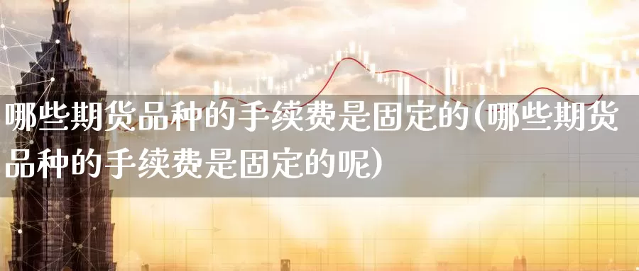 哪些期货品种的手续费是固定的(哪些期货品种的手续费是固定的呢)_https://www.baokan.net_期货分析_第1张
