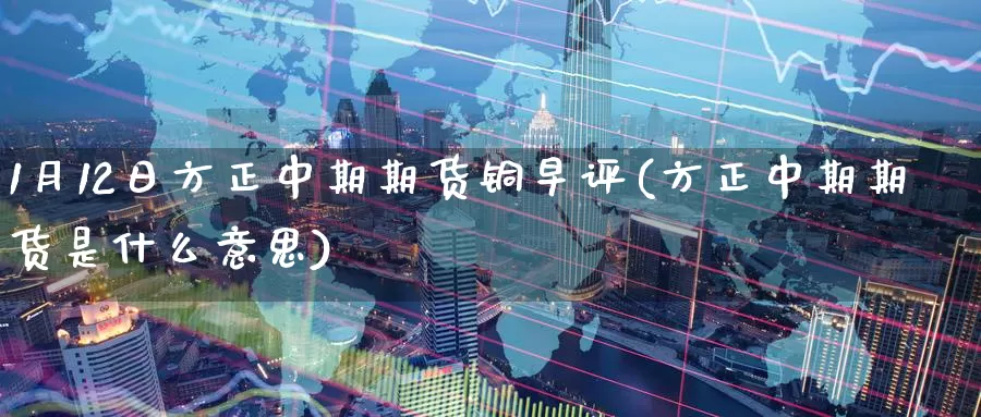 1月12日方正中期期货铜早评(方正中期期货是什么意思)_https://www.baokan.net_期货喊单_第1张