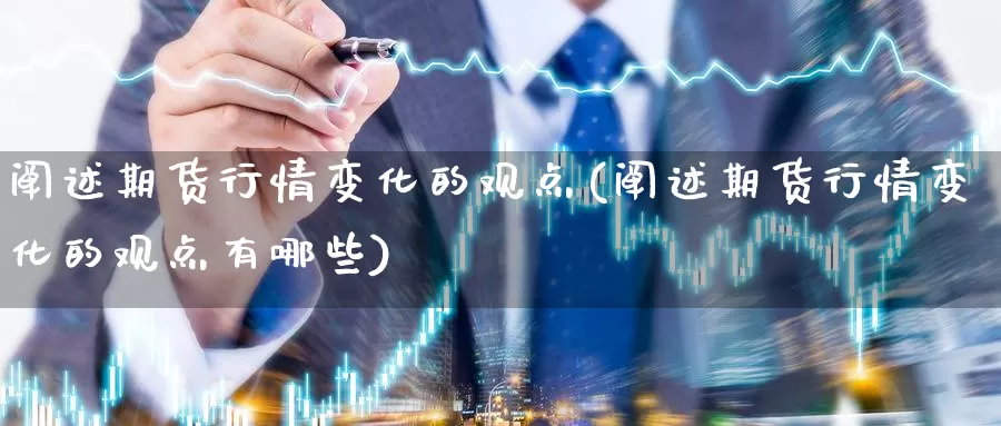 阐述期货行情变化的观点(阐述期货行情变化的观点有哪些)_https://www.baokan.net_期货开户_第1张