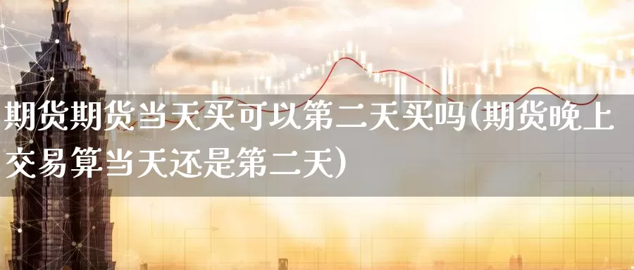 期货期货当天买可以第二天买吗(期货晚上交易算当天还是第二天)_期货分析_第1张_宝勘金融网 期货期货当天买可以第二天买吗(期货晚上交易算当天还是第二天)_https://www.baokan.net_期货分析_第1张