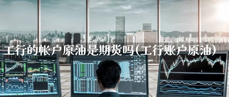 工行的帐户原油是期货吗(工行账户原油)_https://www.baokan.net_期货软件_第1张