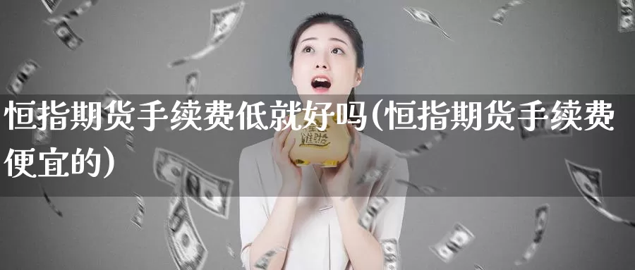 恒指期货手续费低就好吗(恒指期货手续费便宜的)_https://www.baokan.net_期货技术_第1张
