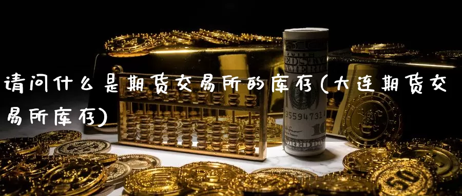 请问什么是期货交易所的库存(大连期货交易所库存)_https://www.baokan.net_期货入门_第1张