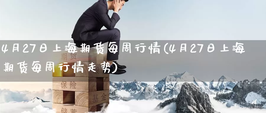 4月27日上海期货每周行情(4月27日上海期货每周行情走势)_https://www.baokan.net_期货品种_第1张