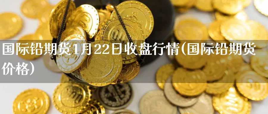 国际铅期货1月22日收盘行情(国际铅期货价格)_https://www.baokan.net_期货交易_第1张