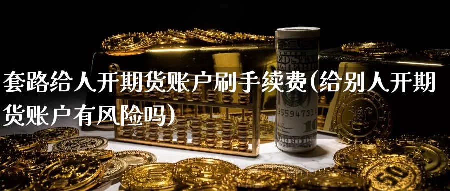 套路给人开期货账户刷手续费(给别人开期货账户有风险吗)_https://www.baokan.net_恒指期货_第1张