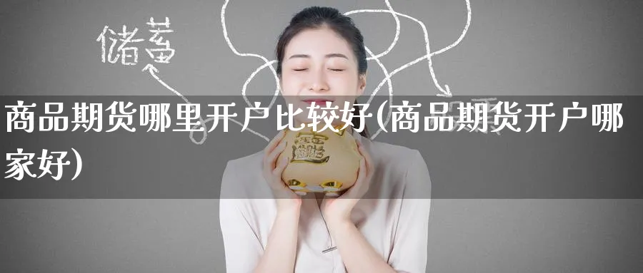 商品期货哪里开户比较好(商品期货开户哪家好)_https://www.baokan.net_期货培训_第1张