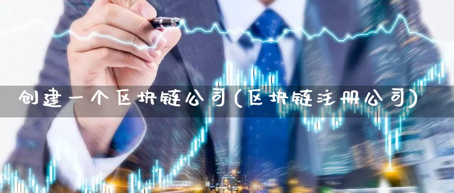 创建一个区块链公司(区块链注册公司)_https://www.baokan.net_币圈行情_第1张