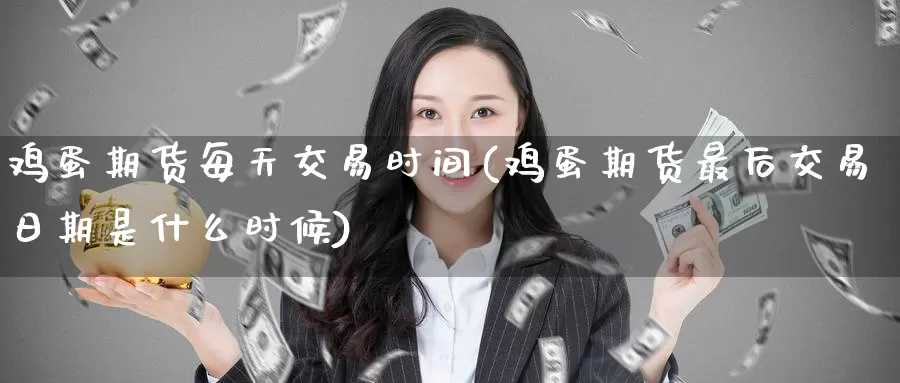 鸡蛋期货每天交易时间(鸡蛋期货最后交易日期是什么时候)_https://www.baokan.net_国际期货_第1张