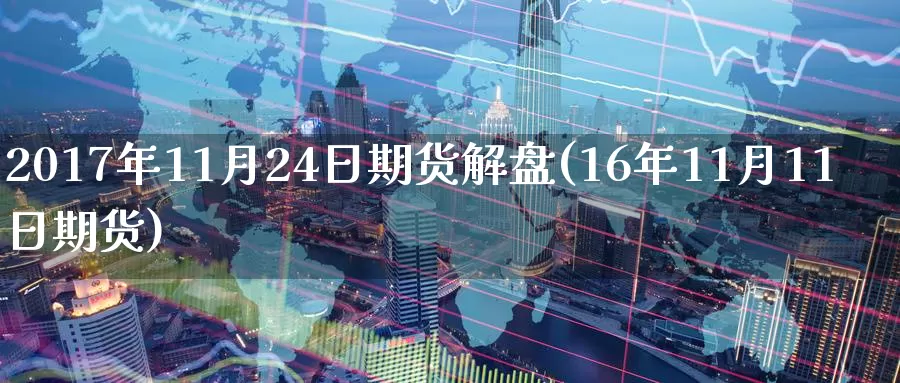 2017年11月24日期货解盘(16年11月11日期货)_https://www.baokan.net_内盘期货_第1张