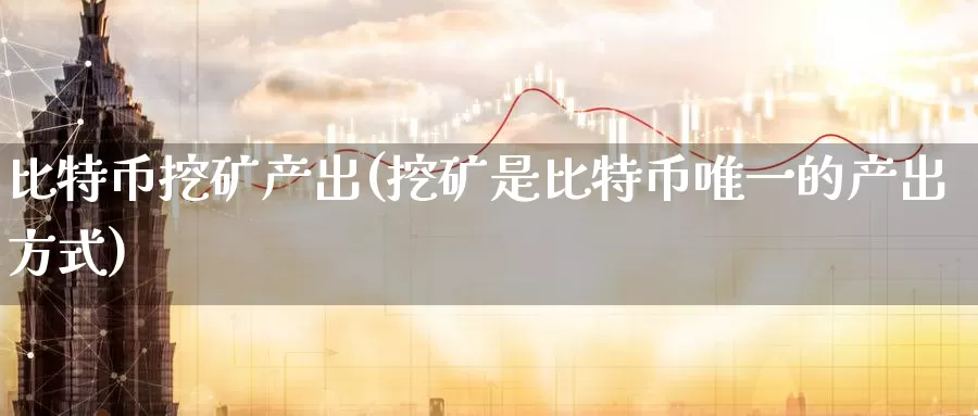 比特币挖矿产出(挖矿是比特币唯一的产出方式)_https://www.baokan.net_币圈行情_第1张