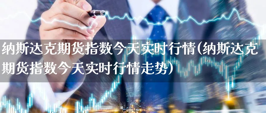 纳斯达克期货指数今天实时行情(纳斯达克期货指数今天实时行情走势)_https://www.baokan.net_期货公司_第1张