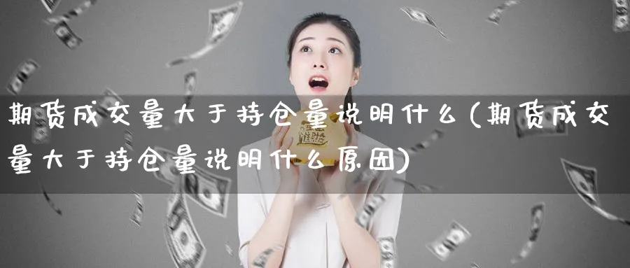 期货成交量大于持仓量说明什么(期货成交量大于持仓量说明什么原因)_https://www.baokan.net_期货交易_第1张