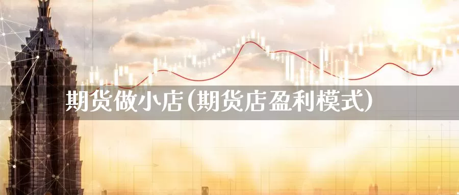 期货做小店(期货店盈利模式)_https://www.baokan.net_期货喊单_第1张
