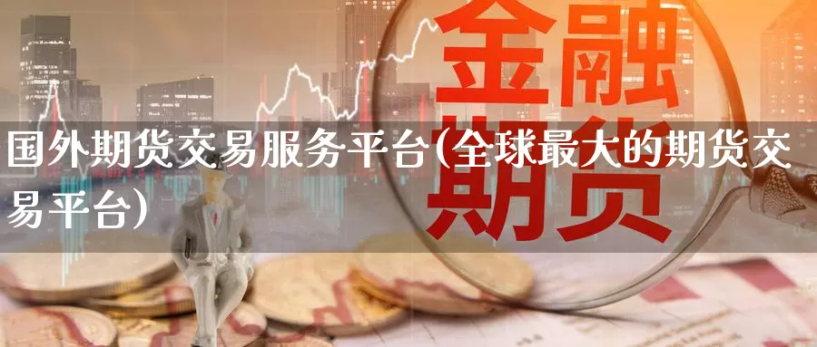 国外期货交易服务平台(全球最大的期货交易平台)_https://www.baokan.net_股指期货_第1张