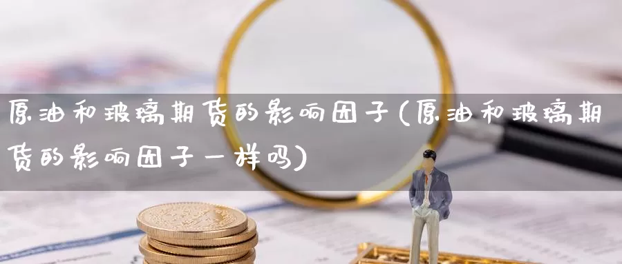 原油和玻璃期货的影响因子(原油和玻璃期货的影响因子一样吗)_期货公司_第1张_宝勘金融网 原油和玻璃期货的影响因子(原油和玻璃期货的影响因子一样吗)_https://www.baokan.net_期货公司_第1张