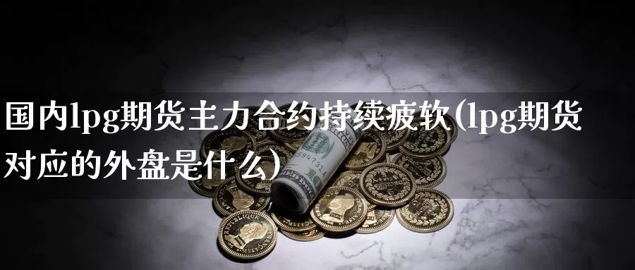 国内lpg期货主力合约持续疲软(lpg期货对应的外盘是什么)_https://www.baokan.net_内盘期货_第1张