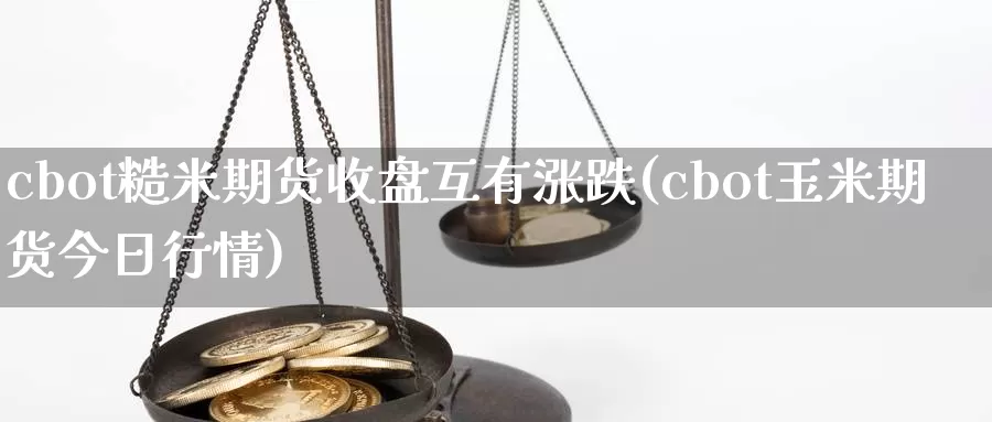 cbot糙米期货收盘互有涨跌(cbot玉米期货今日行情)_https://www.baokan.net_期货培训_第1张