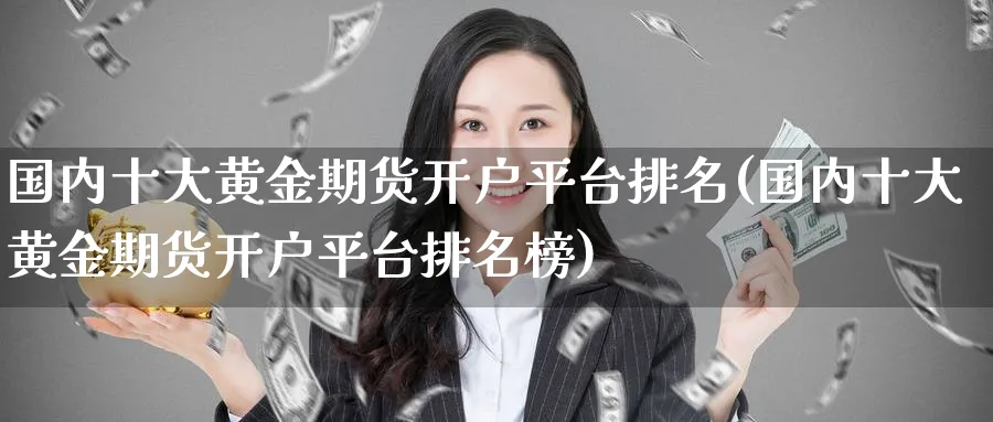 国内十大黄金期货开户平台排名(国内十大黄金期货开户平台排名榜)_https://www.baokan.net_期货分析_第1张
